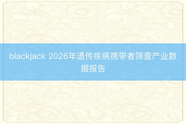 blackjack 2026年遗传疾病携带者筛查产业数据报告
