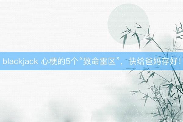 blackjack 心梗的5个“致命雷区”，快给爸妈存好！