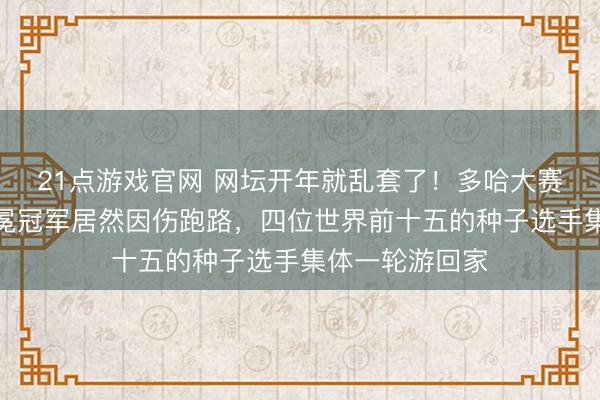 21点游戏官网 网坛开年就乱套了！多哈大赛才打两天，卫冕冠军居然因伤跑路，四位世界前十五的种子选手集体一轮游回家