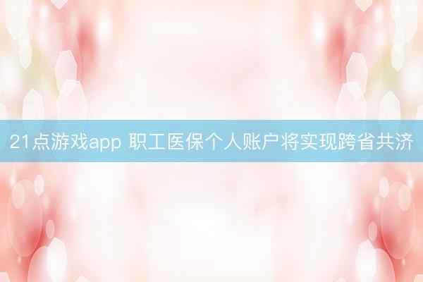 21点游戏app 职工医保个人账户将实现跨省共济