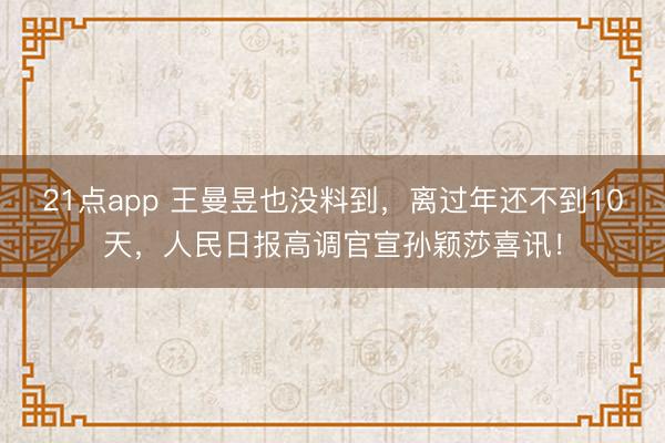 21点app 王曼昱也没料到，离过年还不到10天，人民日报高调官宣孙颖莎喜讯！