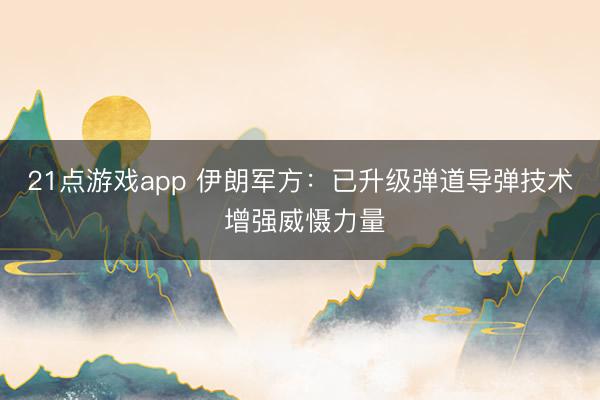 21点游戏app 伊朗军方：已升级弹道导弹技术 增强威慑力量