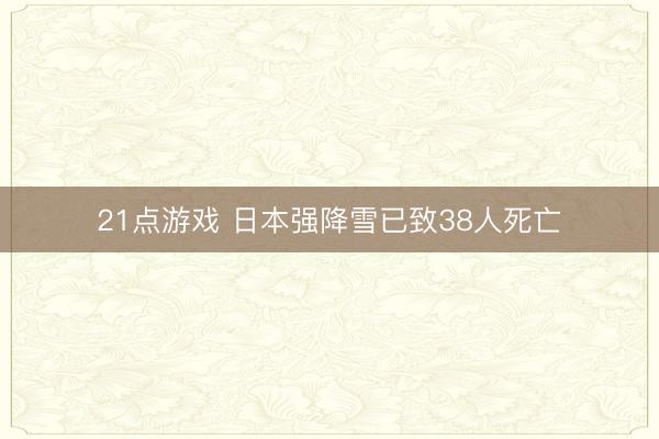 21点游戏 日本强降雪已致38人死亡