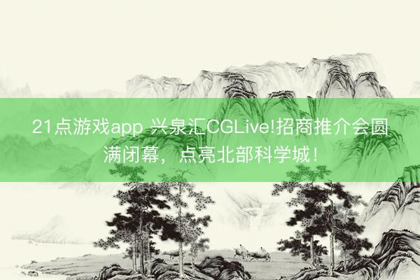 21点游戏app 兴泉汇CGLive!招商推介会圆满闭幕，点亮北部科学城！