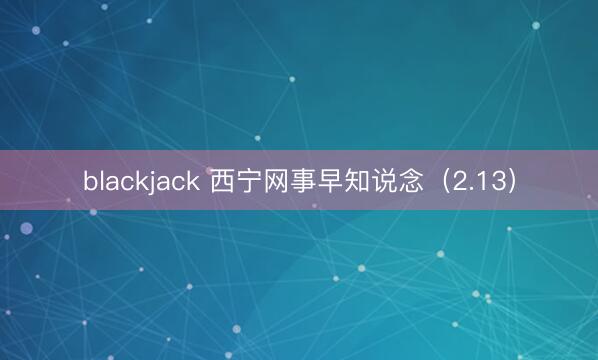blackjack 西宁网事早知说念（2.13）