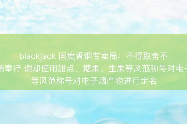 blackjack 国度香烟专卖局：不得取舍不异性形状开展营销奉行 谢却使用甜点、糖果、生果等风范称号对电子烟产物进行定名