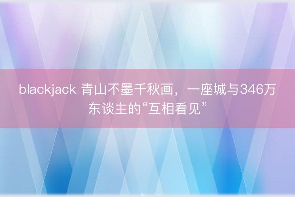 blackjack 青山不墨千秋画,一座城与346万东谈主的“互相看见”
