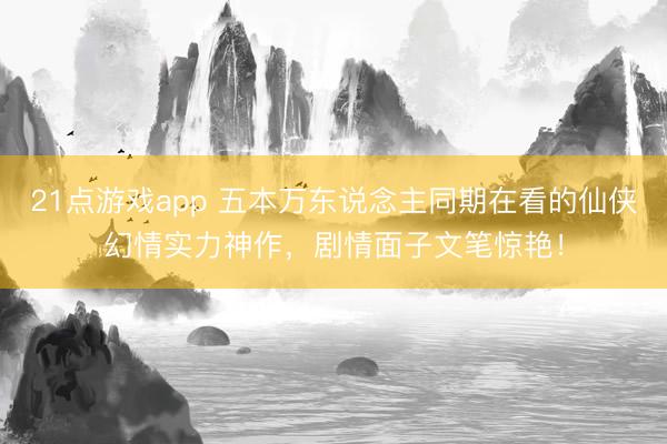 21点游戏app 五本万东说念主同期在看的仙侠幻情实力神作，剧情面子文笔惊艳！
