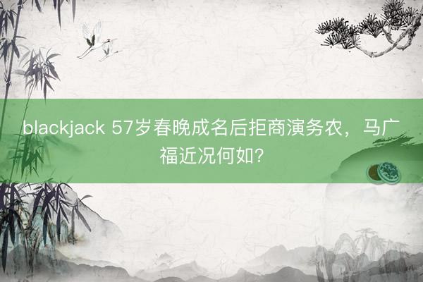 blackjack 57岁春晚成名后拒商演务农，马广福近况何如？