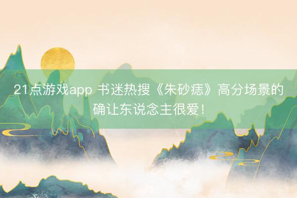 21点游戏app 书迷热搜《朱砂痣》高分场景的确让东说念主很爱！