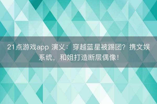 21点游戏app 演义：穿越蓝星被踢团？携文娱系统，和姐打造断层偶像！