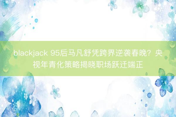 blackjack 95后马凡舒凭跨界逆袭春晚？央视年青化策略揭晓职场跃迁端正