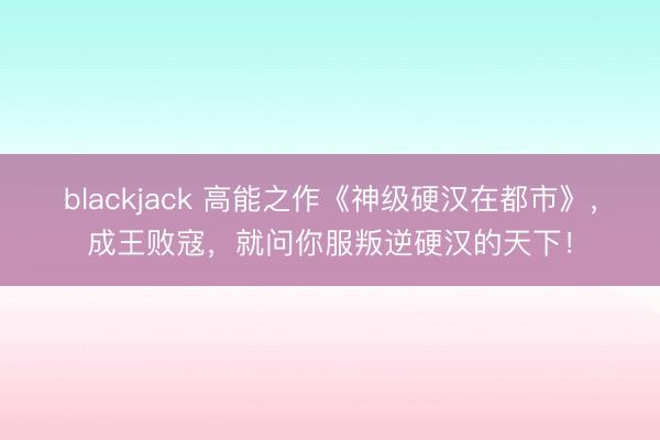 blackjack 高能之作《神级硬汉在都市》,成王败寇,就问你服叛逆硬汉的天下!