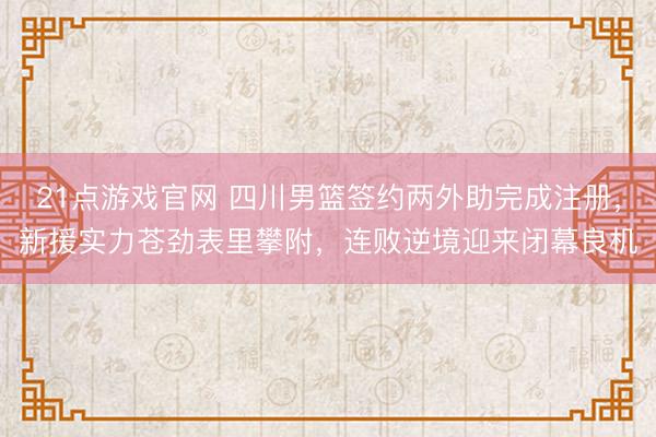 21点游戏官网 四川男篮签约两外助完成注册,新援实力苍劲表里攀附,连败逆境迎来闭幕良机