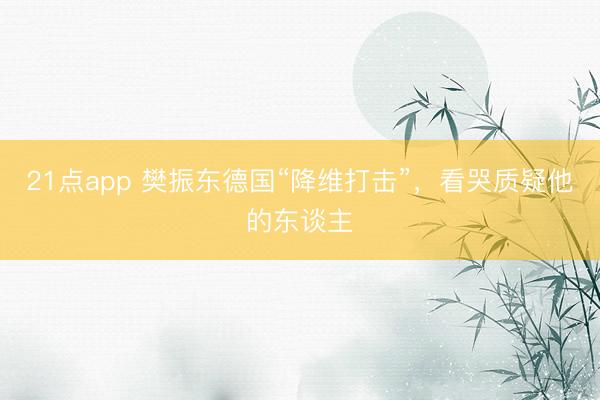 21点app 樊振东德国“降维打击”,看哭质疑他的东谈主