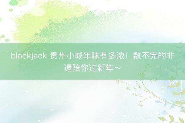 blackjack 贵州小城年味有多浓！数不完的非遗陪你过新年～