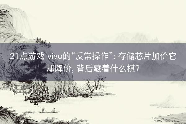 21点游戏 vivo的“反常操作”: 存储芯片加价它却降价， 背后藏着什么棋?