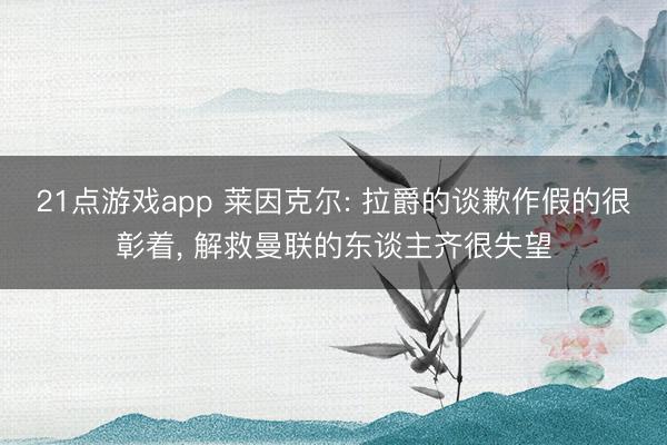 21点游戏app 莱因克尔: 拉爵的谈歉作假的很彰着, 解救曼联的东谈主齐很失望