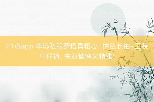 21点app 李沁私服穿搭真粗心! 拼色长袖+工装牛仔裤，<a href=