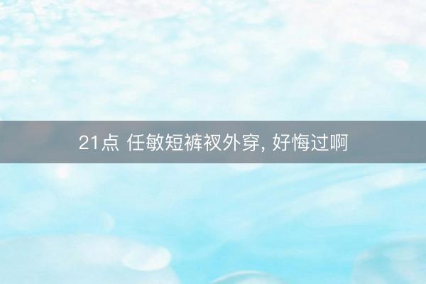 21点 任敏短裤衩外穿，<a href=