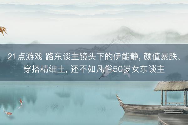 21点游戏 路东谈主镜头下的伊能静， 颜值暴跌、穿搭精细土，<a href=