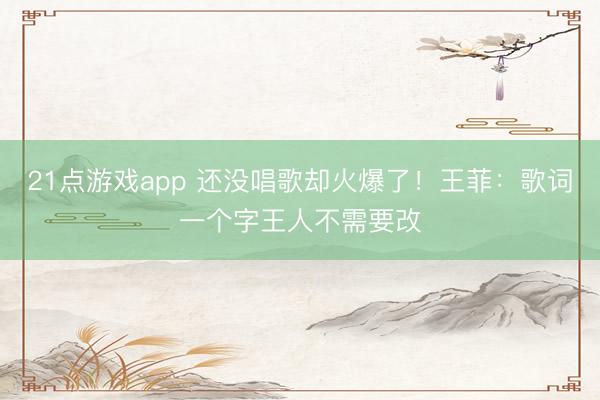 21点游戏app 还没唱歌却火爆了！王菲：歌词一个字王人不需要改