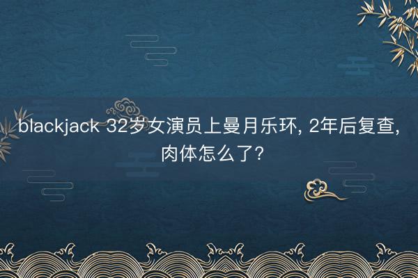 blackjack 32岁女演员上曼月乐环， 2年后复查， 肉体怎么了?