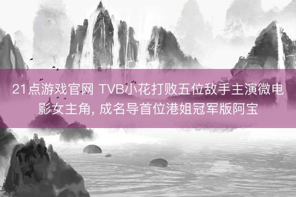 21点游戏官网 TVB小花打败五位敌手主演微电影女主角， 成名导首位港姐冠军版阿宝