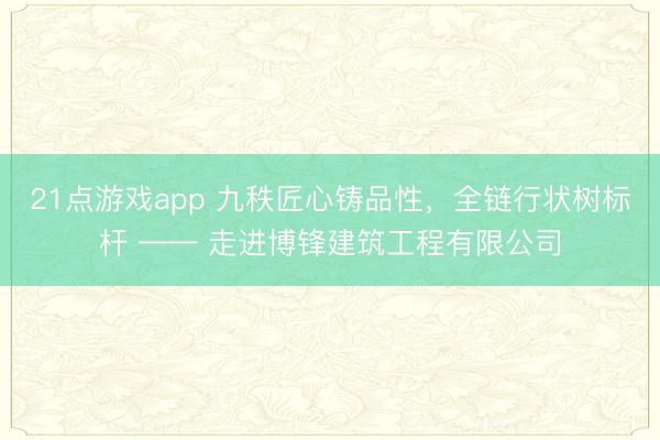 21点游戏app 九秩匠心铸品性,全链行状树标杆 —— 走进博锋建筑工程有限公司