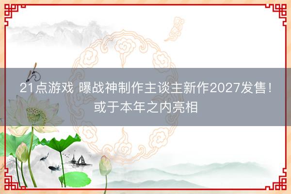 21点游戏 曝战神制作主谈主新作2027发售!或于本年之内亮相