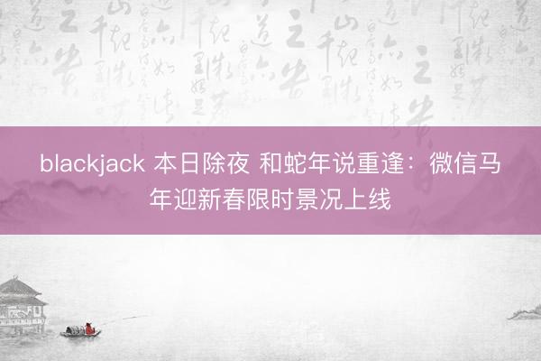blackjack 本日除夜 和蛇年说重逢：微信马年迎新春限时景况上线