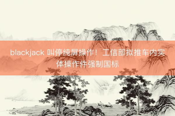 blackjack 叫停纯屏操作！工信部拟推车内实体操作件强制国标