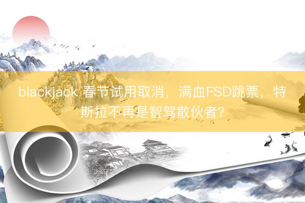 blackjack 春节试用取消，满血FSD跳票，特斯拉不再是智驾散伙者？