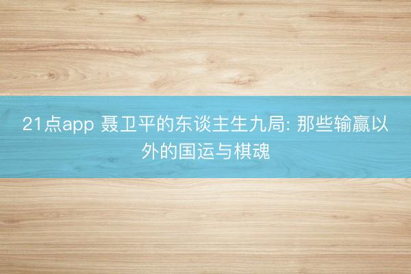 21点app 聂卫平的东谈主生九局: 那些输赢以外的国运与棋魂