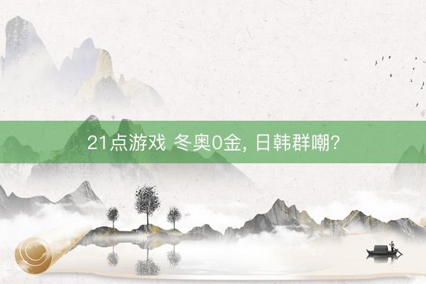 21点游戏 冬奥0金， 日韩群嘲?
