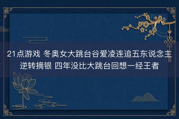 21点游戏 冬奥女大跳台谷爱凌连追五东说念主逆转摘银 四年没比大跳台回想一经王者
