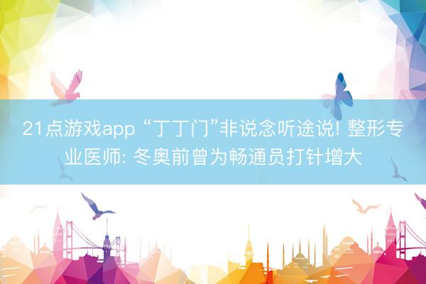 21点游戏app “丁丁门”非说念听途说! 整形专业医师: 冬奥前曾为畅通员打针增大