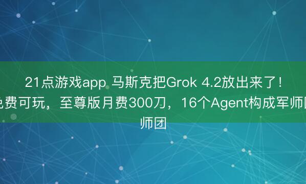 21点游戏app 马斯克把Grok 4.2放出来了！免费可玩，至尊版月费300刀，16个Agent构成军师团