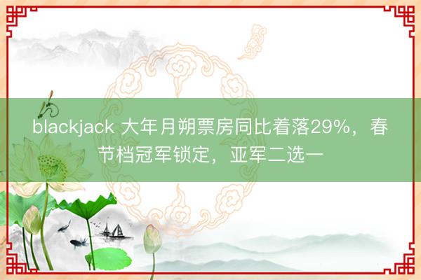 blackjack 大年月朔票房同比着落29%，春节档冠军锁定，亚军二选一