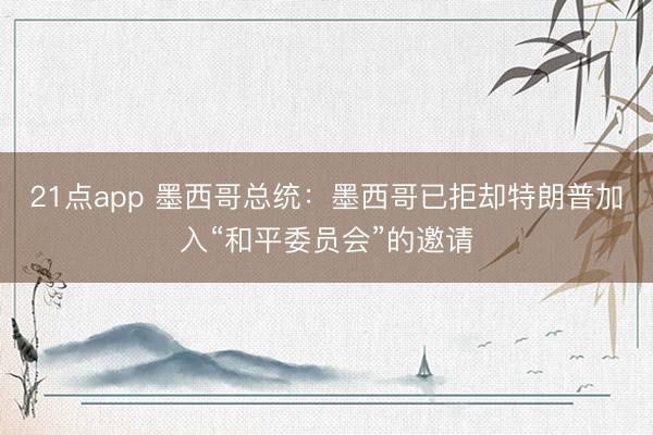 21点app 墨西哥总统：墨西哥已拒却特朗普加入“和平委员会”的邀请