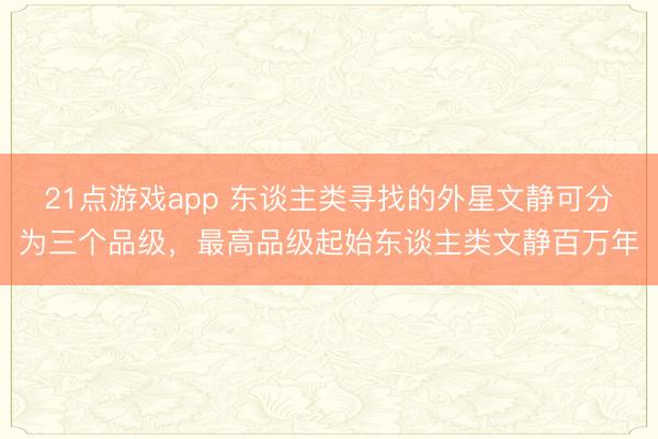 21点游戏app 东谈主类寻找的外星文静可分为三个品级，最高品级起始东谈主类文静百万年