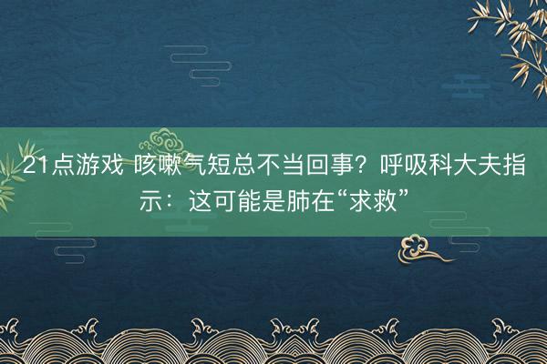 21点游戏 咳嗽气短总不当回事？呼吸科大夫指示：这可能是肺在“求救”