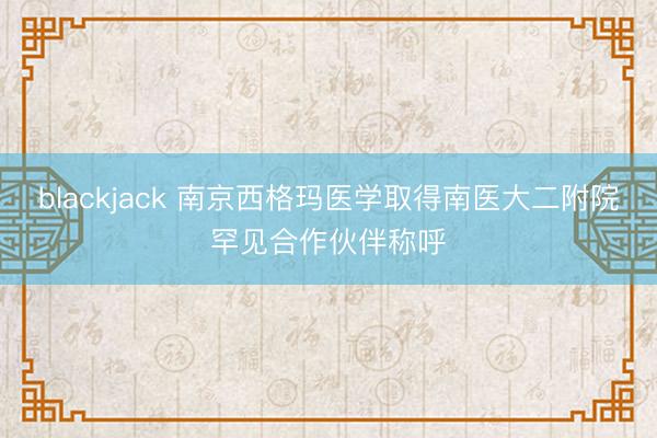 blackjack 南京西格玛医学取得南医大二附院罕见合作伙伴称呼