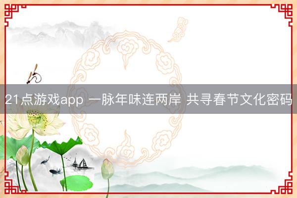 21点游戏app 一脉年味连两岸 共寻春节文化密码