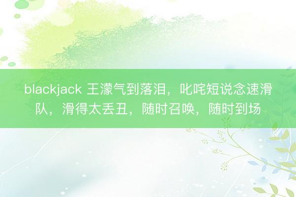 blackjack 王濛气到落泪,叱咤短说念速滑队,滑得太丢丑,随时召唤,随时到场
