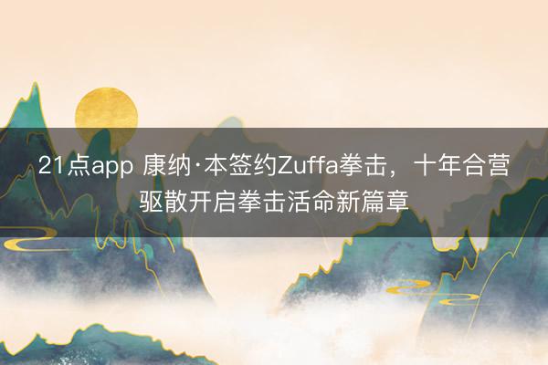 21点app 康纳·本签约Zuffa拳击,十年合营驱散开启拳击活命新篇章