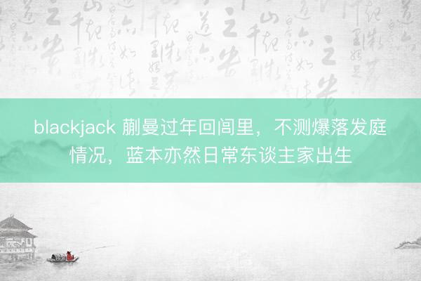 blackjack 蒯曼过年回闾里,不测爆落发庭情况,蓝本亦然日常东谈主家出生