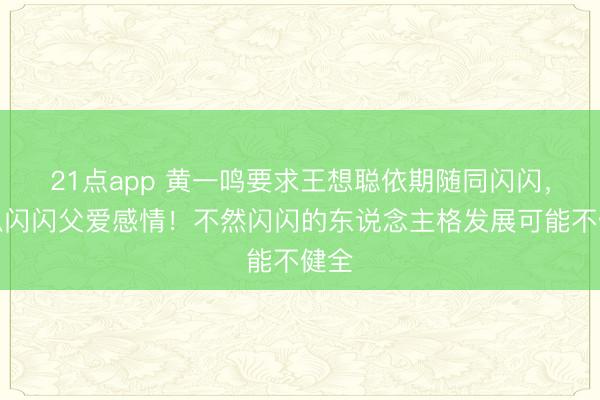 21点app 黄一鸣要求王想聪依期随同闪闪,予以闪闪父爱感情!不然闪闪的东说念主格发展可能不健全
