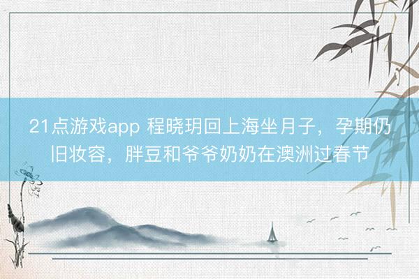 21点游戏app 程晓玥回上海坐月子，孕期仍旧妆容，胖豆和爷爷奶奶在澳洲过春节