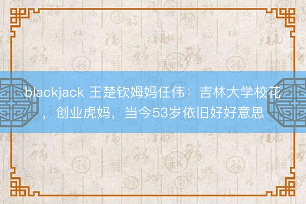 blackjack 王楚钦姆妈任伟：吉林大学校花，创业虎妈，当今53岁依旧好好意思